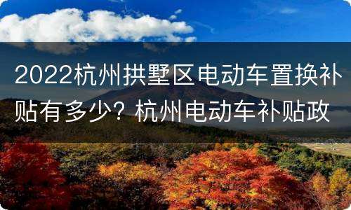 2022杭州拱墅区电动车置换补贴有多少? 杭州电动车补贴政策 2021