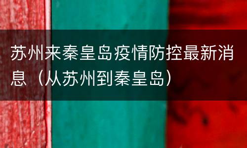 苏州来秦皇岛疫情防控最新消息（从苏州到秦皇岛）