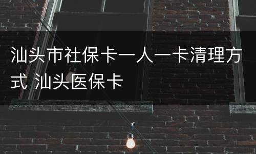 汕头市社保卡一人一卡清理方式 汕头医保卡