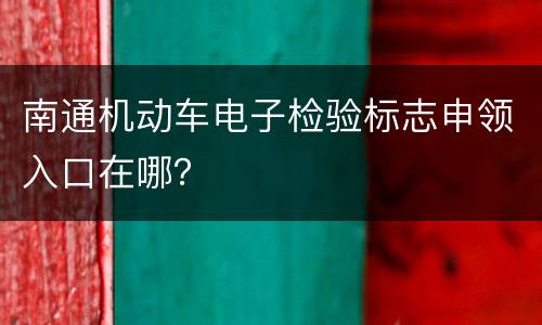 南通机动车电子检验标志申领入口在哪？
