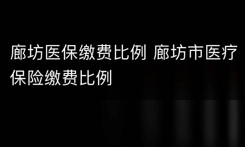 廊坊医保缴费比例 廊坊市医疗保险缴费比例