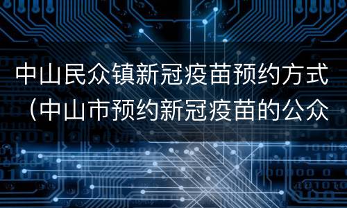 中山民众镇新冠疫苗预约方式（中山市预约新冠疫苗的公众号）