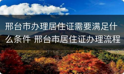 邢台市办理居住证需要满足什么条件 邢台市居住证办理流程