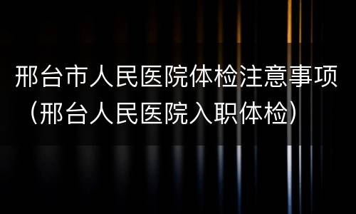 邢台市人民医院体检注意事项（邢台人民医院入职体检）