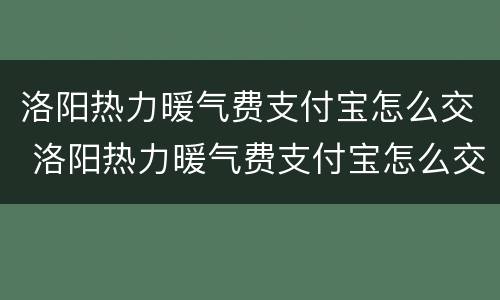 洛阳热力暖气费支付宝怎么交 洛阳热力暖气费支付宝怎么交的