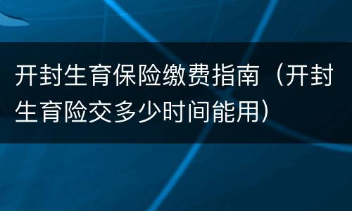 开封生育保险缴费指南（开封生育险交多少时间能用）