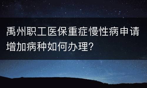 禹州职工医保重症慢性病申请增加病种如何办理?