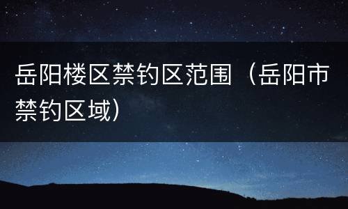 岳阳楼区禁钓区范围（岳阳市禁钓区域）