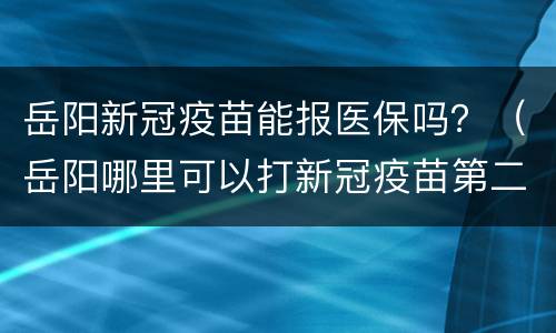 岳阳新冠疫苗能报医保吗？（岳阳哪里可以打新冠疫苗第二针）