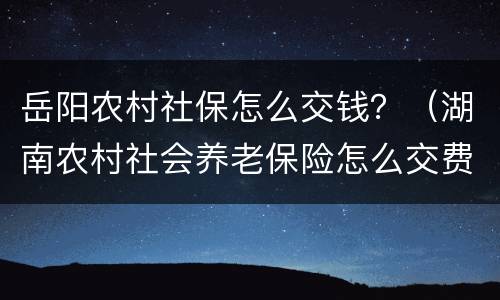 岳阳农村社保怎么交钱？（湖南农村社会养老保险怎么交费）