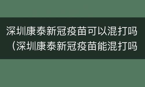 深圳康泰新冠疫苗可以混打吗（深圳康泰新冠疫苗能混打吗）