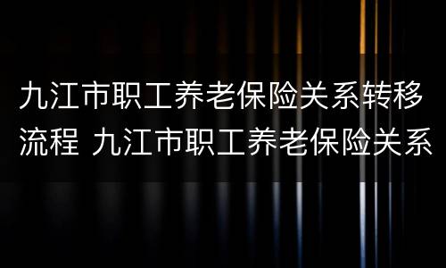九江市职工养老保险关系转移流程 九江市职工养老保险关系转移流程