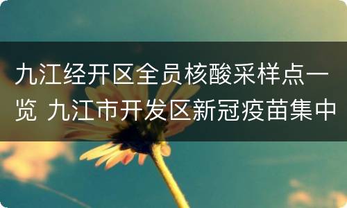 九江经开区全员核酸采样点一览 九江市开发区新冠疫苗集中接种点