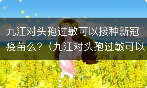 九江对头孢过敏可以接种新冠疫苗么?（九江对头孢过敏可以接种新冠疫苗么吗）