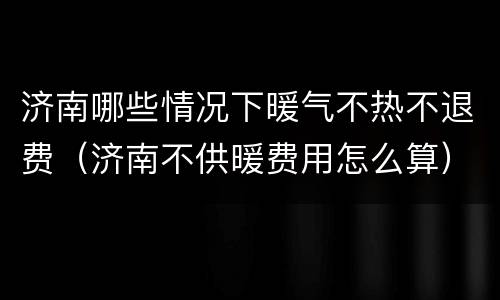 济南哪些情况下暖气不热不退费（济南不供暖费用怎么算）