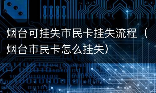 烟台可挂失市民卡挂失流程（烟台市民卡怎么挂失）