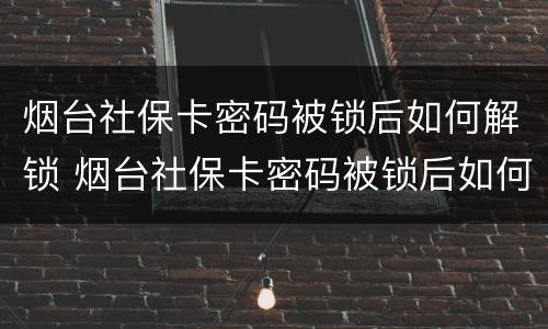 烟台社保卡密码被锁后如何解锁 烟台社保卡密码被锁后如何解锁手机