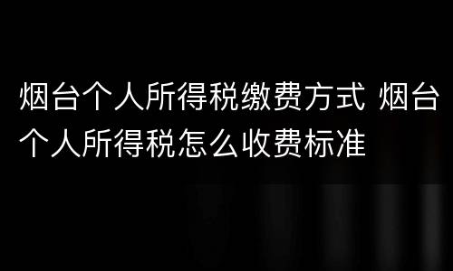 烟台个人所得税缴费方式 烟台个人所得税怎么收费标准