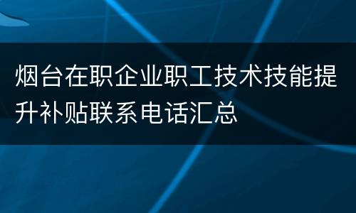 烟台在职企业职工技术技能提升补贴联系电话汇总