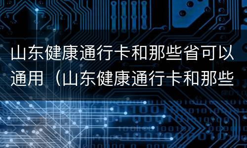 山东健康通行卡和那些省可以通用（山东健康通行卡和那些省可以通用吗）