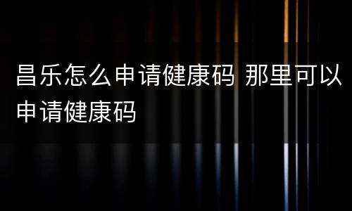 昌乐怎么申请健康码 那里可以申请健康码
