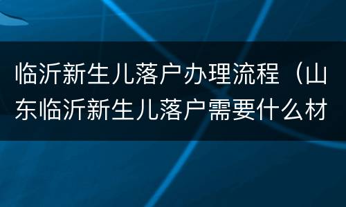 临沂新生儿落户办理流程（山东临沂新生儿落户需要什么材料）