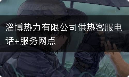 淄博热力有限公司供热客服电话+服务网点
