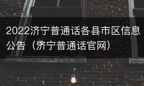 2022济宁普通话各县市区信息公告（济宁普通话官网）