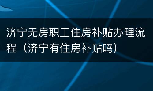 济宁无房职工住房补贴办理流程（济宁有住房补贴吗）