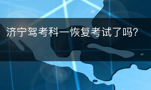 济宁驾考科一恢复考试了吗？