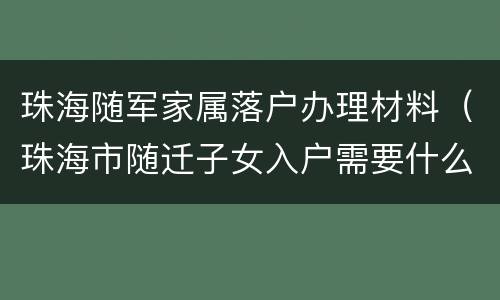 珠海随军家属落户办理材料（珠海市随迁子女入户需要什么资料）