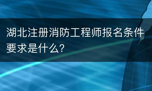 湖北注册消防工程师报名条件要求是什么？