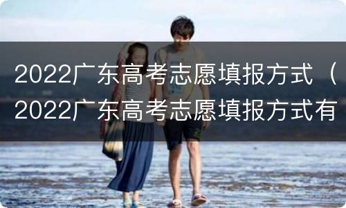2022广东高考志愿填报方式（2022广东高考志愿填报方式有哪些）