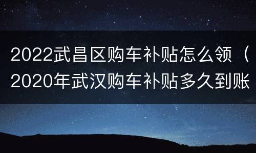 2022武昌区购车补贴怎么领（2020年武汉购车补贴多久到账）