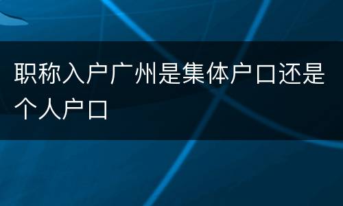 职称入户广州是集体户口还是个人户口