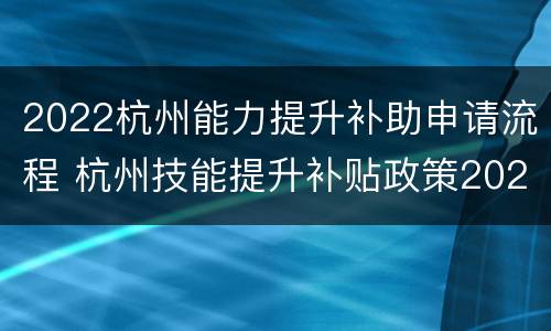 2022杭州能力提升补助申请流程 杭州技能提升补贴政策2021标准