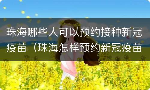 珠海哪些人可以预约接种新冠疫苗（珠海怎样预约新冠疫苗接种）