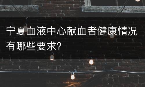 宁夏血液中心献血者健康情况有哪些要求？