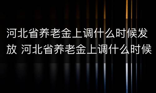 河北省养老金上调什么时候发放 河北省养老金上调什么时候发放的