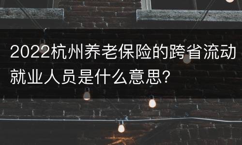 2022杭州养老保险的跨省流动就业人员是什么意思？