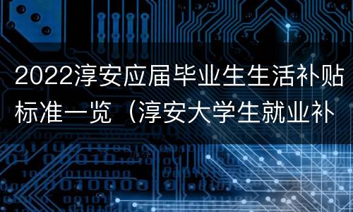 2022淳安应届毕业生生活补贴标准一览（淳安大学生就业补贴）