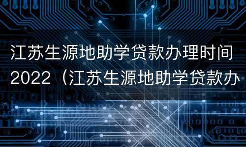 江苏生源地助学贷款办理时间2022（江苏生源地助学贷款办理时间）