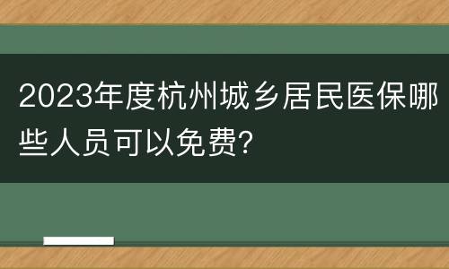 2023年度杭州城乡居民医保哪些人员可以免费？