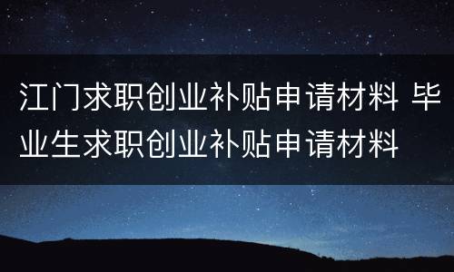 江门求职创业补贴申请材料 毕业生求职创业补贴申请材料