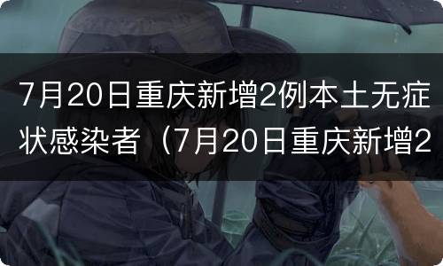 7月20日重庆新增2例本土无症状感染者（7月20日重庆新增2例本土无症状感染者）