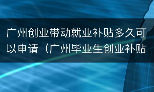 广州创业带动就业补贴多久可以申请（广州毕业生创业补贴怎么申请）