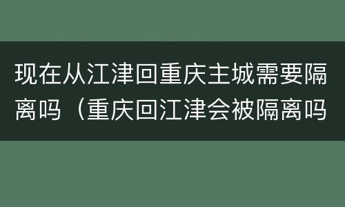 现在从江津回重庆主城需要隔离吗（重庆回江津会被隔离吗）