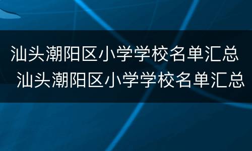 汕头潮阳区小学学校名单汇总 汕头潮阳区小学学校名单汇总表
