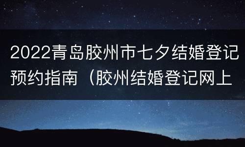 2022青岛胶州市七夕结婚登记预约指南（胶州结婚登记网上预约）