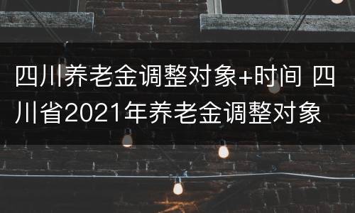 四川养老金调整对象+时间 四川省2021年养老金调整对象